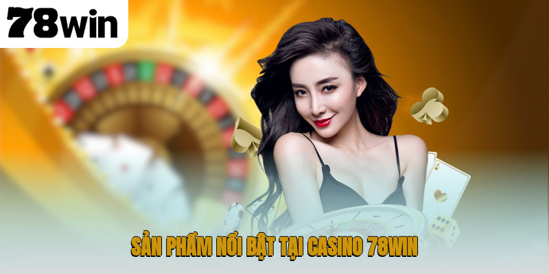 Sản phẩm nổi bật tại casino 78WIN